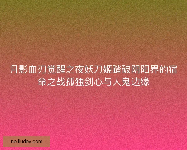 月影血刃觉醒之夜妖刀姬踏破阴阳界的宿命之战孤独剑心与人鬼边缘