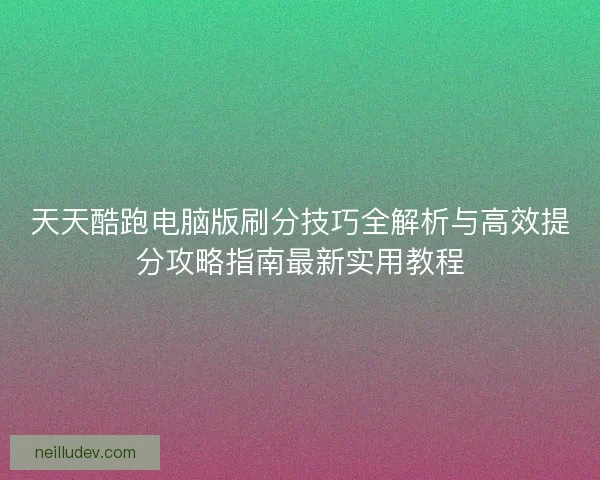 天天酷跑电脑版刷分技巧全解析与高效提分攻略指南最新实用教程