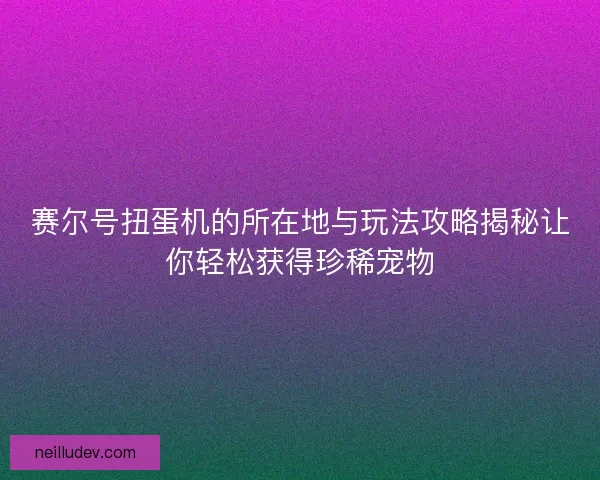 赛尔号扭蛋机的所在地与玩法攻略揭秘让你轻松获得珍稀宠物