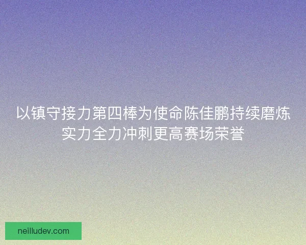 以镇守接力第四棒为使命陈佳鹏持续磨炼实力全力冲刺更高赛场荣誉