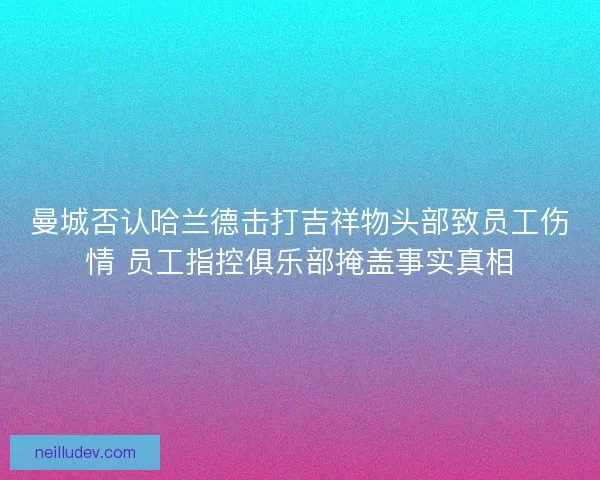 曼城否认哈兰德击打吉祥物头部致员工伤情 员工指控俱乐部掩盖事实真相