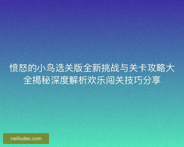 愤怒的小鸟选关版全新挑战与关卡攻略大全揭秘深度解析欢乐闯关技巧分享