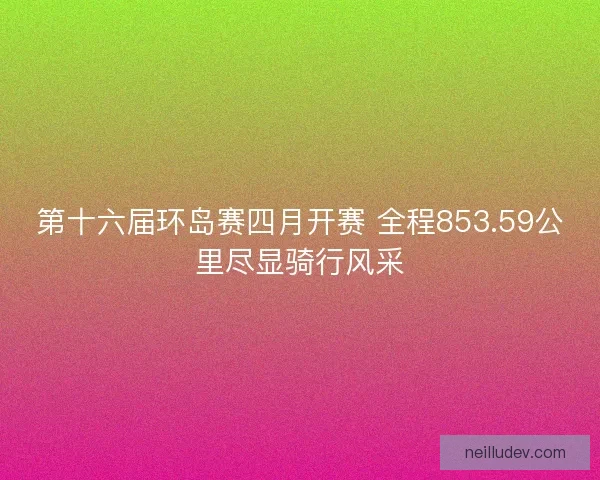 第十六届环岛赛四月开赛 全程853.59公里尽显骑行风采