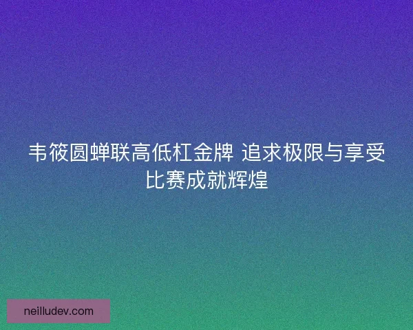 韦筱圆蝉联高低杠金牌 追求极限与享受比赛成就辉煌