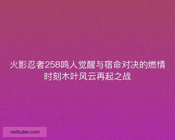 火影忍者258鸣人觉醒与宿命对决的燃情时刻木叶风云再起之战