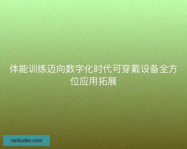 体能训练迈向数字化时代可穿戴设备全方位应用拓展