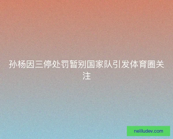孙杨因三停处罚暂别国家队引发体育圈关注