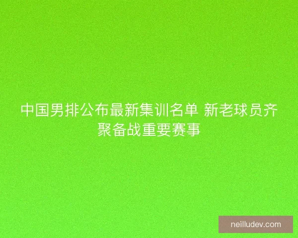 中国男排公布最新集训名单 新老球员齐聚备战重要赛事